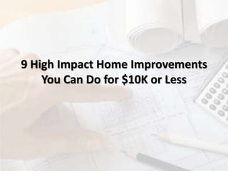 9 High Impact Home Improvements
You Can Do for $10K or Less
 