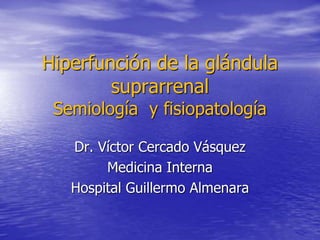Hiperfunción de la glándula
suprarrenal
Semiología y fisiopatología
Dr. Víctor Cercado Vásquez
Medicina Interna
Hospital Guillermo Almenara
 