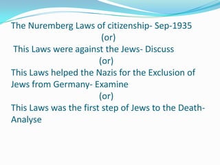 The Nuremberg Laws of citizenship- Sep-1935
                        (or)
 This Laws were against the Jews- Discuss
                       (or)
This Laws helped the Nazis for the Exclusion of
Jews from Germany- Examine
                       (or)
This Laws was the first step of Jews to the Death-
Analyse
 
