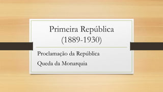 Primeira República
(1889-1930)
Proclamação da República
Queda da Monarquia
 