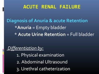 ACUTE RENAL FAILURE
Diagnosis of Anuria & acute Retention
*Anuria = Empty bladder
* Acute Urine Retention = Full bladder
Differentiation by:
1. Physical examination
2. Abdominal Ultrasound
3. Urethral catheterization
 