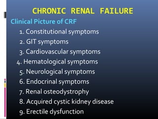 CHRONIC RENAL FAILURE
Clinical Picture of CRF
1. Constitutional symptoms
2. GIT symptoms
3. Cardiovascular symptoms
4. Hematological symptoms
5. Neurological symptoms
6. Endocrinal symptoms
7. Renal osteodystrophy
8. Acquired cystic kidney disease
9. Erectile dysfunction
 