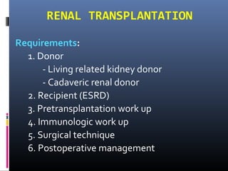 RENAL TRANSPLANTATION
Requirements:
1. Donor
- Living related kidney donor
- Cadaveric renal donor
2. Recipient (ESRD)
3. Pretransplantation work up
4. Immunologic work up
5. Surgical technique
6. Postoperative management
 