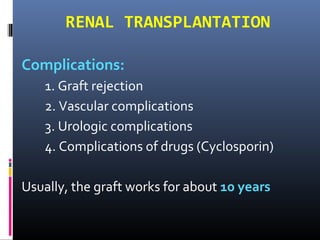 RENAL TRANSPLANTATION
Complications:
1. Graft rejection
2. Vascular complications
3. Urologic complications
4. Complications of drugs (Cyclosporin)
Usually, the graft works for about 10 years
 