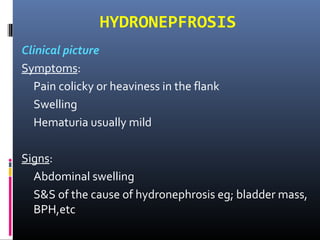 HYDRONEPFROSIS
Clinical picture
Symptoms:
Pain colicky or heaviness in the flank
Swelling
Hematuria usually mild
Signs:
Abdominal swelling
S&S of the cause of hydronephrosis eg; bladder mass,
BPH,etc
 