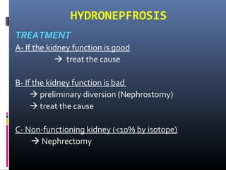 HYDRONEPFROSIS
TREATMENT
A- If the kidney function is good
 treat the cause
B- If the kidney function is bad
 preliminary diversion (Nephrostomy)
 treat the cause
C- Non-functioning kidney (<10% by isotope)
 Nephrectomy
 