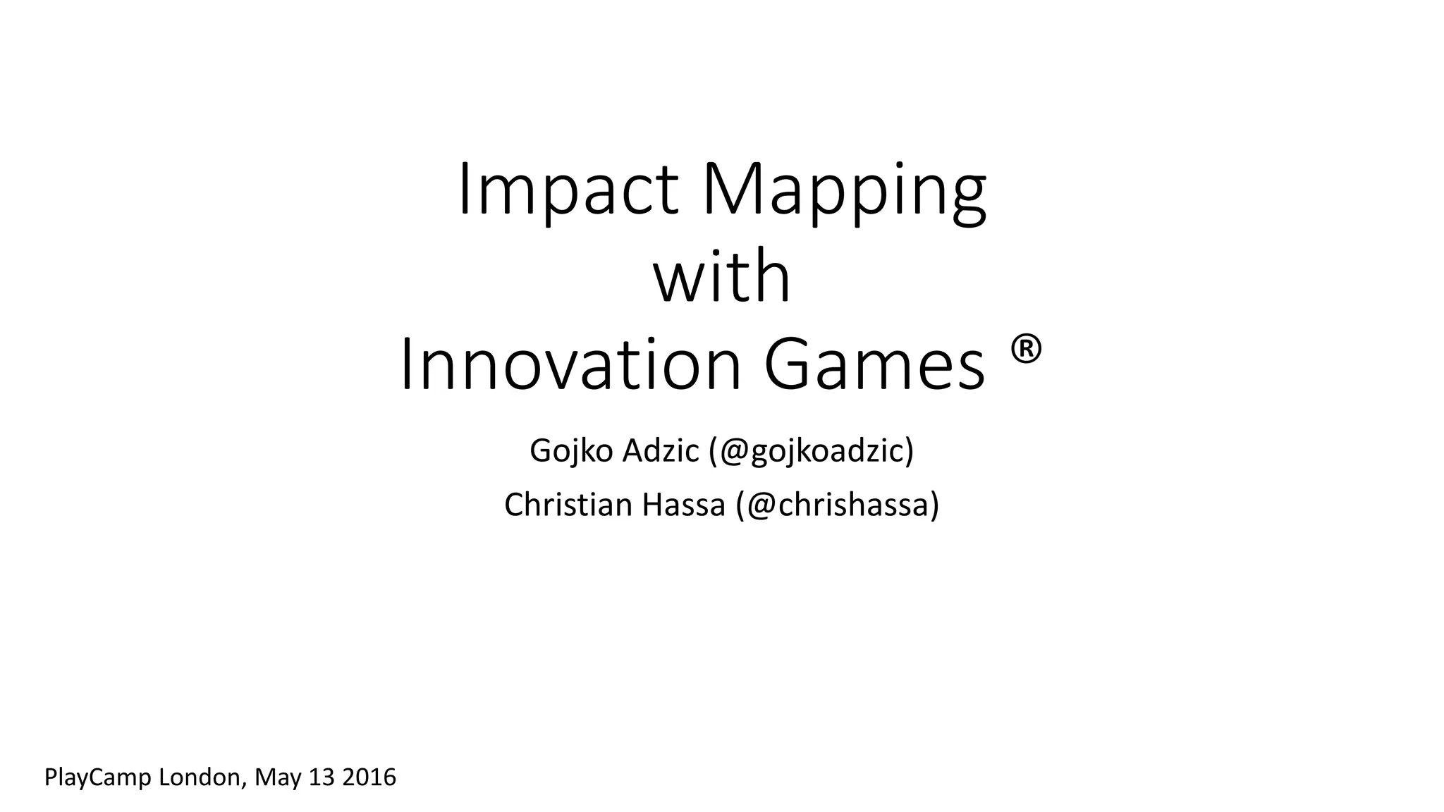 Impact Mapping
with
Innovation Games ®
Gojko Adzic (@gojkoadzic)
Christian Hassa (@chrishassa)
PlayCamp London, May 13 2016