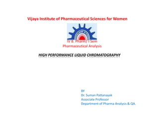 HIGH PERFORMANCE LIQUID CHROMATOGRAPHY
BY
Dr. Suman Pattanayak
Associate Professor
Department of Pharma Analysis & QA.
Vijaya Institute of Pharmaceutical Sciences for Women
IV B. Pharm/ I Sem
Pharmaceutical Analysis
 