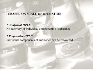 IV.BASED ON SCALE OF OPERATION
1.Analytical HPLC
No recovery of individual components of substance
2.Preparative HPLC
Individual components of substance can be recovered
 