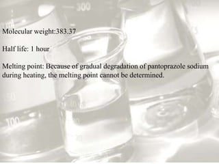 Molecular weight:383.37
Half life: 1 hour
Melting point: Because of gradual degradation of pantoprazole sodium
during heating, the melting point cannot be determined.
 