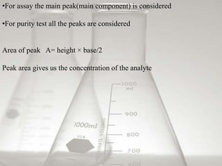 •For assay the main peak(main component) is considered
•For purity test all the peaks are considered
Area of peak A= height × base/2
Peak area gives us the concentration of the analyte
 