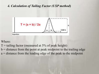 Where:
T = tailing factor (measured at 5% of peak height)
b = distance from the point at peak midpoint to the trailing edge
a = distance from the leading edge of the peak to the midpoint
4. Calculation of Tailing Factor (USP method)
 