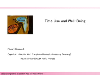 1 Session orgnization by Joachim Merz and Paul Schreyer 
Time Use and Well-Being – Plenary Session 5 
Time Use and Well-Being 
Plenary Session 5 
Organizer: Joachim Merz (Leuphana University Lüneburg, Germany) 
Paul Schreyer (OECD, Paris, France) 
 