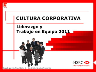 CULTURA CORPORATIVA
                   Liderazgo y
                   Trabajo en Equipo 2011




Creado por: Lic. Miguel Cortes S. / Coordinador Ejecutivo Presidencia
 