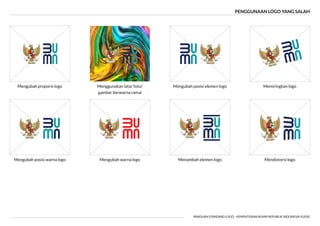 PENGGUNAAN LOGO YANG SALAH
PANDUAN STANDARD LOGO - KEMENTERIAN BUMN REPUBLIK INDONESIA ©2020
Mengubah proporsi logo
Mengubah posisi warna logo
Menggunakan latar foto/
gambar berwarna ramai
Mengubah warna logo
Memiringkan logo
Mendistorsi logo
Mengubah posisi elemen logo
Menambah elemen logo
 