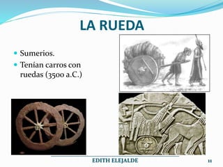 LA RUEDA
 Sumerios.
 Tenían carros con
ruedas (3500 a.C.)
______________________________________________
EDITH ELEJALDE 11
 