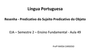Língua Portuguesa
Resenha - Predicativo do Sujeito Predicativo do Objeto
EJA – Semestre 2 – Ensino Fundamental - Aula 49
Profª MAÍSA CARDOSO
 
