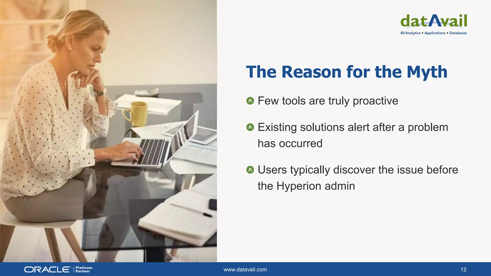 www.datavail.com 12
The Reason for the Myth
Few tools are truly proactive
Existing solutions alert after a problem
has occurred
Users typically discover the issue before
the Hyperion admin
 