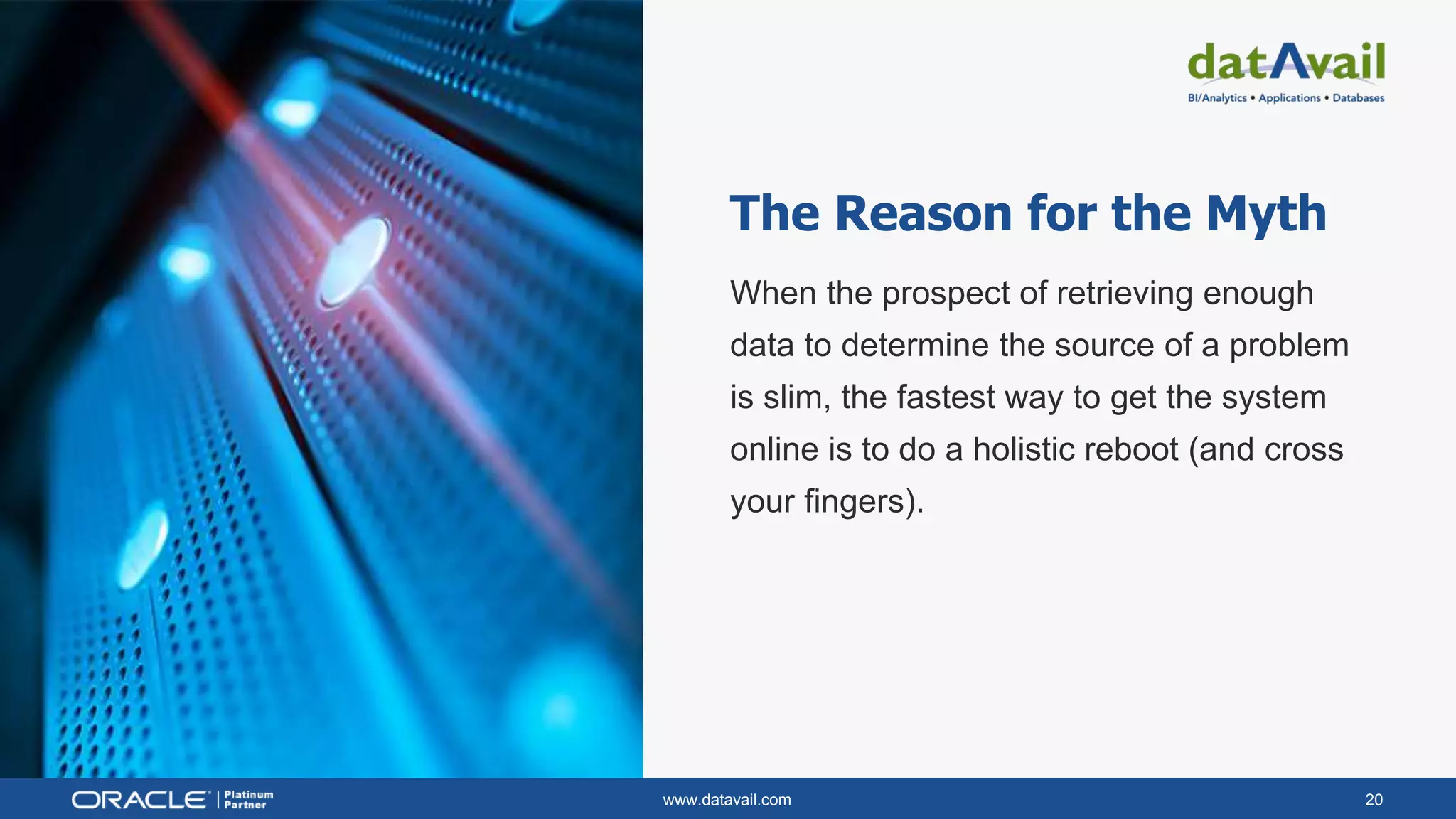 www.datavail.com 20
The Reason for the Myth
When the prospect of retrieving enough
data to determine the source of a problem
is slim, the fastest way to get the system
online is to do a holistic reboot (and cross
your fingers).
 