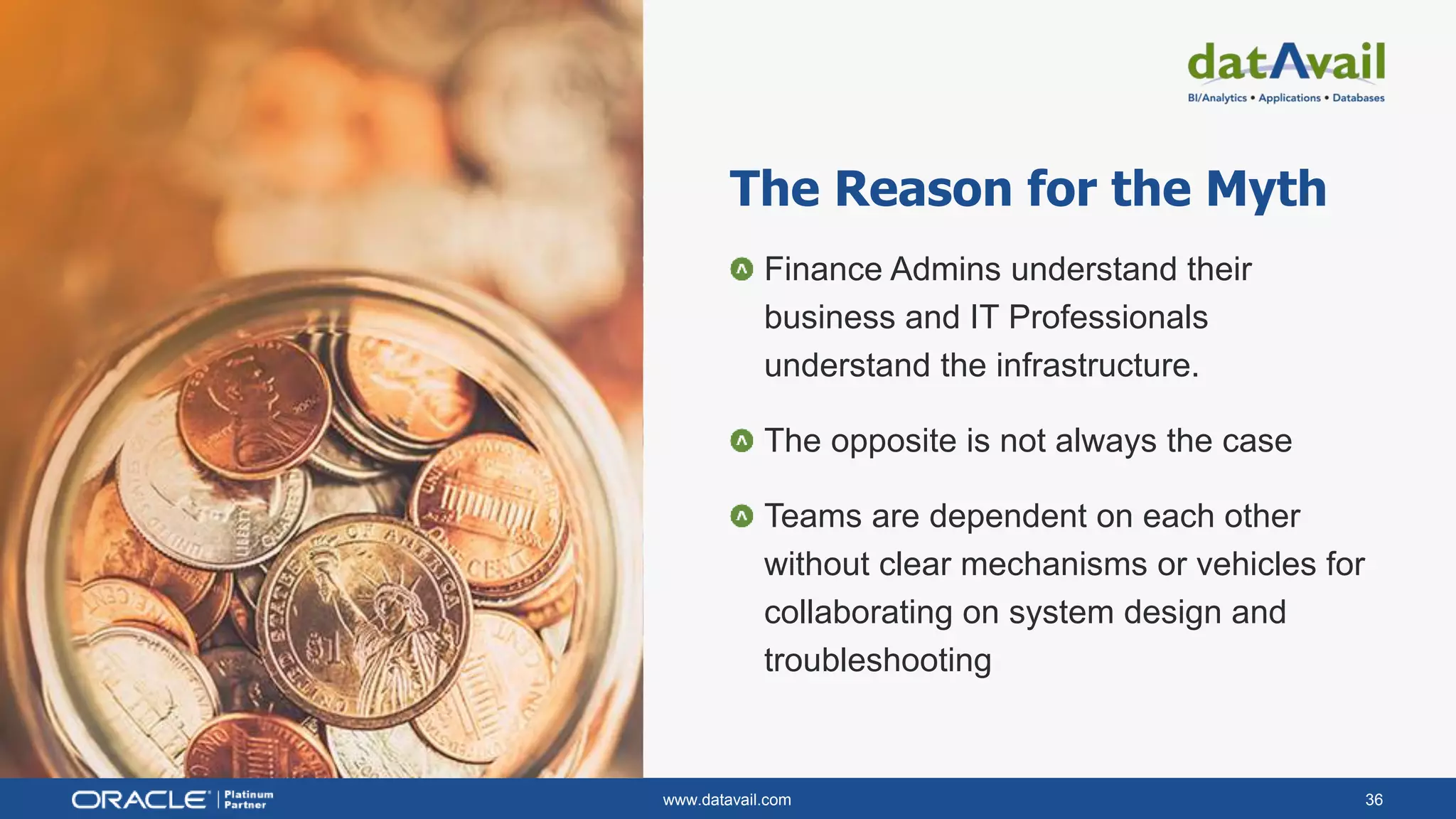 www.datavail.com 36
The Reason for the Myth
Finance Admins understand their
business and IT Professionals
understand the infrastructure.
The opposite is not always the case
Teams are dependent on each other
without clear mechanisms or vehicles for
collaborating on system design and
troubleshooting
 