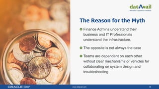 www.datavail.com 36
The Reason for the Myth
Finance Admins understand their
business and IT Professionals
understand the infrastructure.
The opposite is not always the case
Teams are dependent on each other
without clear mechanisms or vehicles for
collaborating on system design and
troubleshooting
 