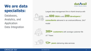 www.datavail.com 4
We are data
specialists:
Databases,
Analytics, and
Application
Data Integration
Largest data management firm in North America with
over 600 DBA’s and 200developers /
consultants delivered in an onshore/offshore, 24x7
model
13+ years delivering data services
300+ customers with average customer life
of 7 Years
 