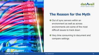 www.datavail.com 40
The Reason for the Myth
Out of sync servers within an
environment as well as across
environments are some of the most
difficult issues to track down
Very time consuming to document and
compare settings
 
