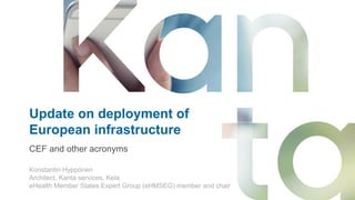 Update on deployment of
European infrastructure
CEF and other acronyms
Konstantin Hyppönen
Architect, Kanta services, Kela
eHealth Member States Expert Group (eHMSEG) member and chair
 