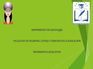 UNIVERSIDADDE GUAYAQUIL
FACULTADDE FILOSOFÍA, LETRAS Y CIENCIAS DE LA EDUCACIÓN
INFORMÁTICAEDUCATIVA
 