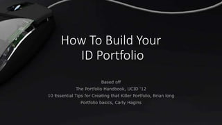 How To Build Your
ID Portfolio
Based off
The Portfolio Handbook, UCID ‘12
10 Essential Tips for Creating that Killer Portfolio, Brian long
Portfolio basics, Carly Hagins
 