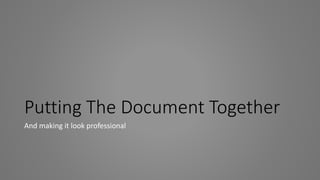 Putting The Document Together
And making it look professional
 