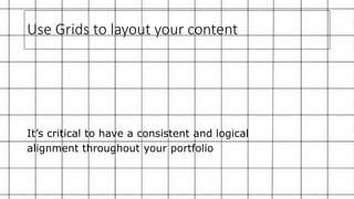 Use Grids to layout your content
It’s critical to have a consistent and logical
alignment throughout your portfolio
 