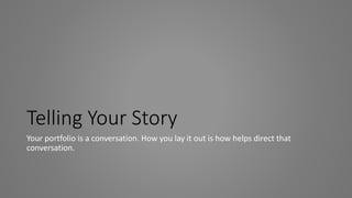 Telling Your Story
Your portfolio is a conversation. How you lay it out is how helps direct that
conversation.
 