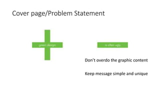 Cover page/Problem Statement
Don’t overdo the graphic content
Keep message simple and unique
 