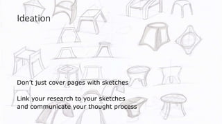 Ideation
Don’t just cover pages with sketches
Link your research to your sketches
and communicate your thought process
 