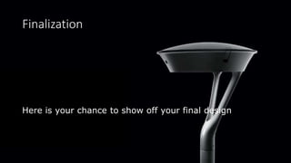 Finalization
Here is your chance to show off your final design
 