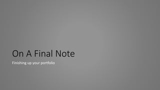 On A Final Note
Finishing up your portfolio
 