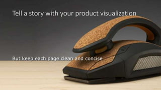 Tell a story with your product visualization
But keep each page clean and concise
 