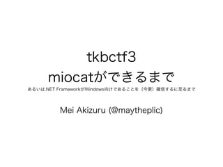 ! 
tkbctf3 
miocatができるまで 
あるいは.NET FrameworkがWindows向けであることを（今更）確信するに至るまで 
Mei Akizuru (@maytheplic) 
 