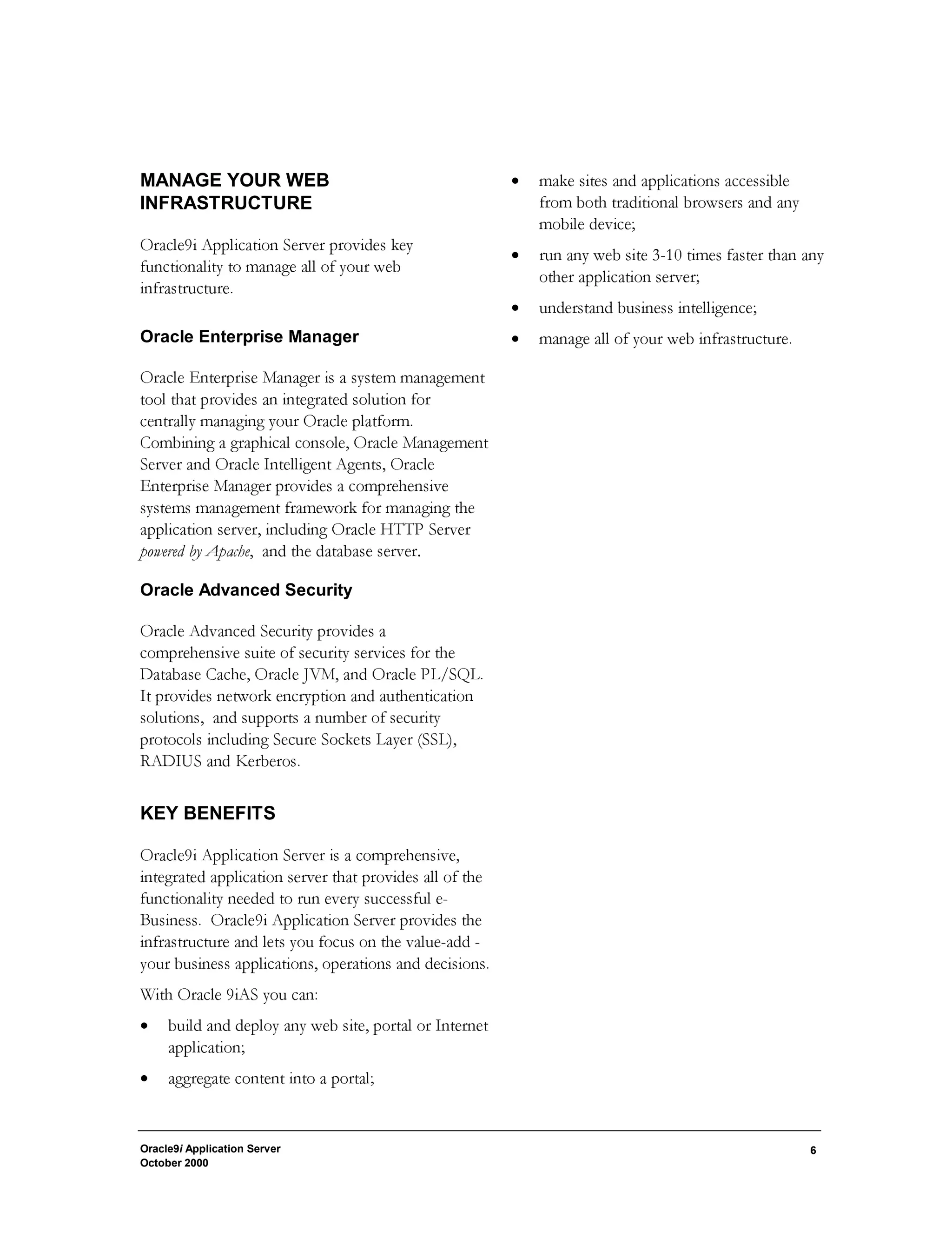 Oracle9i Application Server 
October 2000 
3 
6WRUHG3URFHGXUHV6LPLODUWRPRGB3/64/IRU 
$SDFKHWKLV,,6SOXJLQGHOHJDWHVWKHKDQGOLQJRI 
3/64/DQG-DYD6WRUHG3URFHGXUHVUXQQLQJLQWKH 
GDWDEDVH 
-DYD6HUYOHWVDQG-63V6LPLODUWRPRGB26(IRU 
$SDFKHWKLV,,6SOXJLQGHOHJDWHVWKHKDQGOLQJRI 
UHTXHVWVIRUVHUYOHWVDQG-63VUXQQLQJLQWKH2UDFOH 
-90 
Oracle9iAS Java 
2UDFOHL$6-DYDIHDWXUHVVXSSRUWDOORIWKHODWHVW 
LQGXVWUVWDQGDUGHQWHUSULVHWHFKQRORJLHVDQG 
SURJUDPPLQJODQJXDJHVLQFOXGLQJ-(($3,VZLWK 
-DYD6HUYOHWV-63(-%DQG25%$ 
 
$SDFKH-6HUY 
$SDFKH-6HUYLVD-DYDVHUYOHWHQJLQHIXOOFRPSOLDQW 
ZLWK6XQ0LFURVVWHPV·-DYD6HUYOHW$3, 
VSHFLILFDWLRQ-DYD6HUYOHWVSURYLGHDVLPSOHDQG 
SRZHUIXOPHFKDQLVPWREXLOGZHEEDVHG 
DSSOLFDWLRQV 
 
2UDFOH-90-DYD9LUWXDO0DFKLQH 
