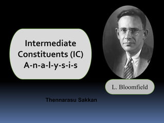 Intermediate
Constituents (IC)
A-n-a-l-y-s-i-s
L. Bloomfield
Thennarasu Sakkan
 