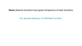 Some distance functions have good companions of hash functions.
For Jaccard distance, it is MinHash function.
 