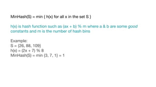 MinHash(S) = min { h(x) for all x in the set S }
h(x) is hash function such as (ax + b) % m where a & b are some good
cons...
