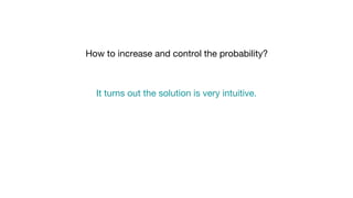 How to increase and control the probability?
It turns out the solution is very intuitive.
 