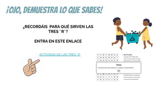 ¡OJO, DEMUESTRA LO QUE SABES!
ACTIVIDAD DE LAS TRES ¨R¨
¿RECORDÁIS PARA QUÉ SIRVEN LAS
TRES ¨R¨?
ENTRA EN ESTE ENLACE
 