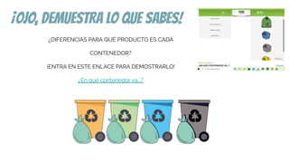 ¡OJO, DEMUESTRA LO QUE SABES!
¿DIFERENCIAS PARA QUÉ PRODUCTO ES CADA
CONTENEDOR?
¡ENTRA EN ESTE ENLACE PARA DEMOSTRARLO!
¿En qué contenedor va...?
 