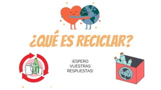 ¿QUÉ ES RECICLAR?
¡ESPERO
VUESTRAS
RESPUESTAS!
 