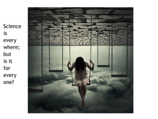 Science 
is 
every 
where; 
but 
is it 
for 
every 
one? 
 