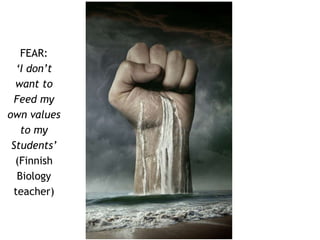 FEAR: 
‘I don’t 
want to 
Feed my 
own values 
to my 
Students’ 
(Finnish 
Biology 
teacher) 
 