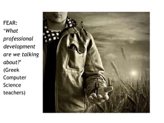 FEAR: 
‘What 
professional 
development 
are we talking 
about?’ 
(Greek 
Computer 
Science 
teachers) 
 